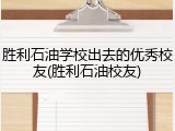 胜利石油学校出去的优秀校友(胜利石油校友)