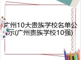 广州10大贵族学校名单公示(广州贵族学校10强)