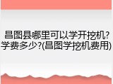 昌图县哪里可以学开挖机?学费多少?(昌图学挖机费用)
