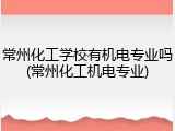 常州化工学校有机电专业吗(常州化工机电专业)