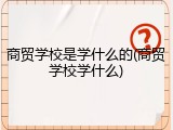 商贸学校是学什么的(商贸学校学什么)
