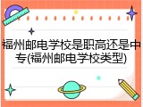福州邮电学校是职高还是中专(福州邮电学校类型)