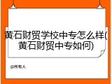 黄石财贸学校中专怎么样(黄石财贸中专如何)