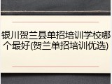银川贺兰县单招培训学校哪个最好(贺兰单招培训优选)