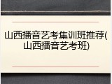 山西播音艺考集训班推荐(山西播音艺考班)