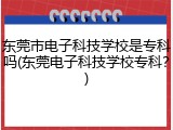 东莞市电子科技学校是专科吗(东莞电子科技学校专科？)