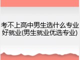 考不上高中男生选什么专业好就业(男生就业优选专业)