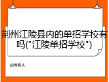 荆州江陵县内的单招学校有吗("江陵单招学校")