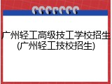广州轻工高级技工学校招生(广州轻工技校招生)