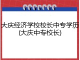 大庆经济学校校长中专学历(大庆中专校长)