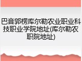 巴音郭楞库尔勒农业职业科技职业学院地址(库尔勒农职院地址)