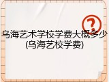 乌海艺术学校学费大概多少(乌海艺校学费)