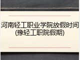 河南轻工职业学院放假时间(豫轻工职院假期)