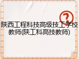 陕西工程科技高级技工学校教师(陕工科高技教师)