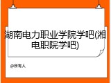 湖南电力职业学院学吧(湘电职院学吧)