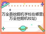 万全县挖掘机学校在哪里(万全挖掘机校址)