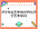 济宁专业艺考培训学校(济宁艺考培训)