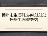 扬州市生活科技学校校长(扬州生活科技校)