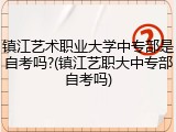 镇江艺术职业大学中专部是自考吗?(镇江艺职大中专部自考吗)