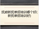 抚顺新抚单招培训哪个好(新抚单招培训好)
