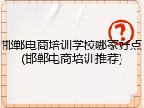 邯郸电商培训学校哪家好点(邯郸电商培训推荐)