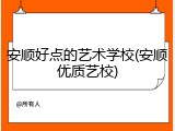 安顺好点的艺术学校(安顺优质艺校)