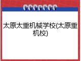 太原太重机械学校(太原重机校)