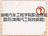 湖南汽车工程学院职业技能题目(湖南汽工院技能题)