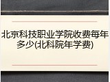 北京科技职业学院收费每年多少(北科院年学费)