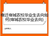 宿迁宿城农校毕业生去向如何(宿城农校毕业去向)