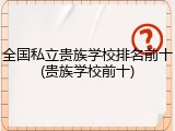 全国私立贵族学校排名前十(贵族学校前十)