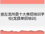 崇左龙州县十大单招培训学校(龙县单招培训)