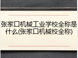 张家口机械工业学校全称是什么(张家口机械校全称)
