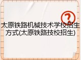 太原铁路机械技术学校招生方式(太原铁路技校招生)