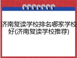 济南复读学校排名哪家学校好(济南复读学校推荐)