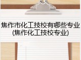 焦作市化工技校有哪些专业(焦作化工技校专业)