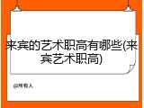 来宾的艺术职高有哪些(来宾艺术职高)