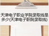 天津电子职业学院录取线是多少(天津电子职院录取线)
