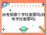 自考报哪个学校重要吗(自考学校重要吗)