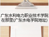 广东水利电力职业技术学院在那里(广东水电学院地址)