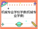 机械专业学校学费(机械专业学费)