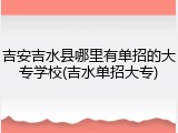 吉安吉水县哪里有单招的大专学校(吉水单招大专)