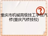 重庆市机械高级技工学校汽修(重庆汽修技校)