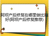 阿坝产后修复在哪里做比较好(阿坝产后修复推荐)