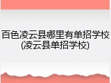 百色凌云县哪里有单招学校(凌云县单招学校)