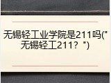无锡轻工业学院是211吗("无锡轻工211？")