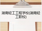 湖南轻工工程学校(湖南轻工职校)