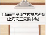 上海高三复读学校排名咨询(上海高三复读排名)