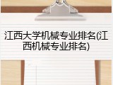 江西大学机械专业排名(江西机械专业排名)