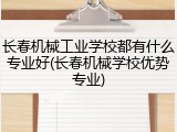 长春机械工业学校都有什么专业好(长春机械学校优势专业)